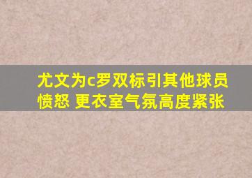 尤文为c罗双标引其他球员愤怒 更衣室气氛高度紧张